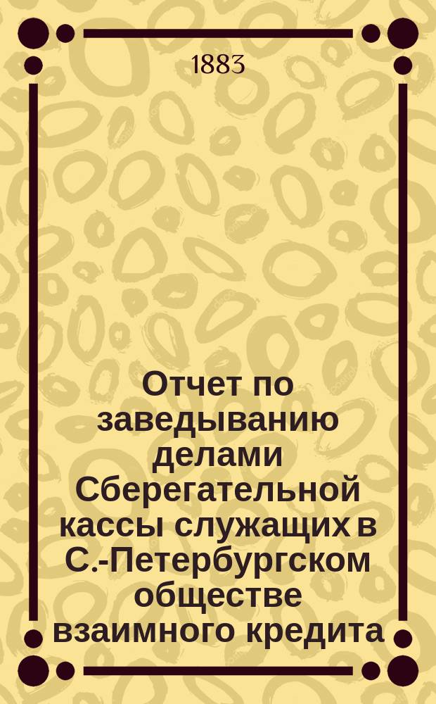 Отчет по заведыванию делами Сберегательной кассы служащих в С.-Петербургском обществе взаимного кредита ... ... за 1892 г.