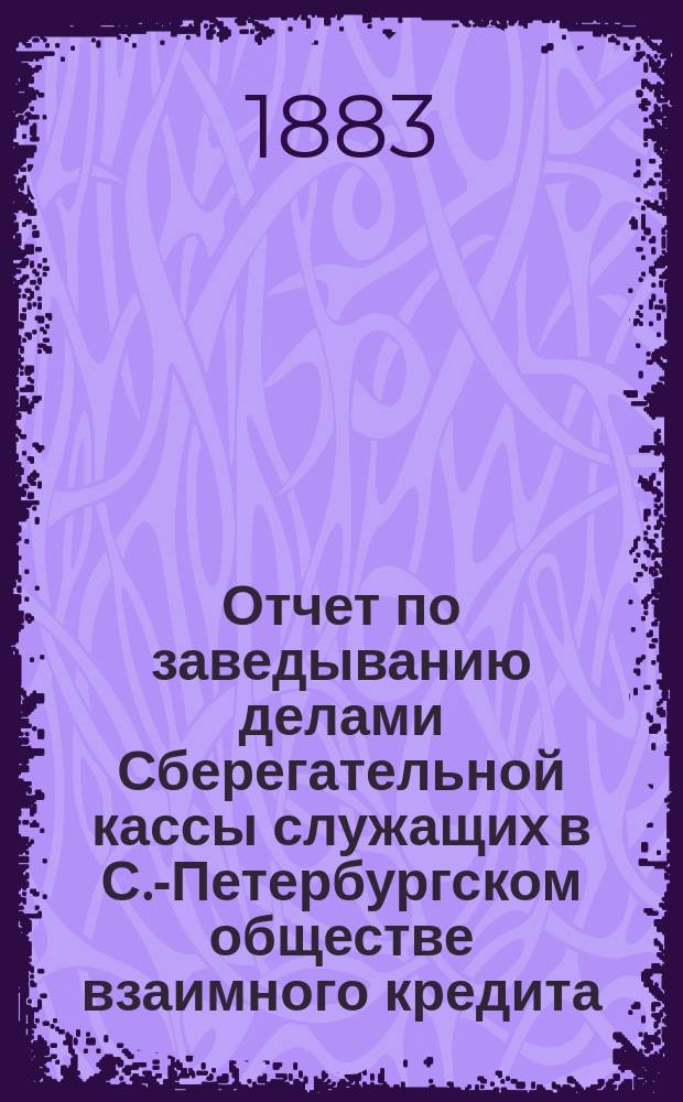 Отчет по заведыванию делами Сберегательной кассы служащих в С.-Петербургском обществе взаимного кредита ... ... за 1894 г.