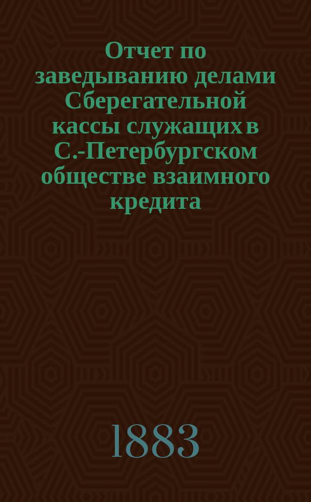 Отчет по заведыванию делами Сберегательной кассы служащих в С.-Петербургском обществе взаимного кредита ... ... за 1895 г.