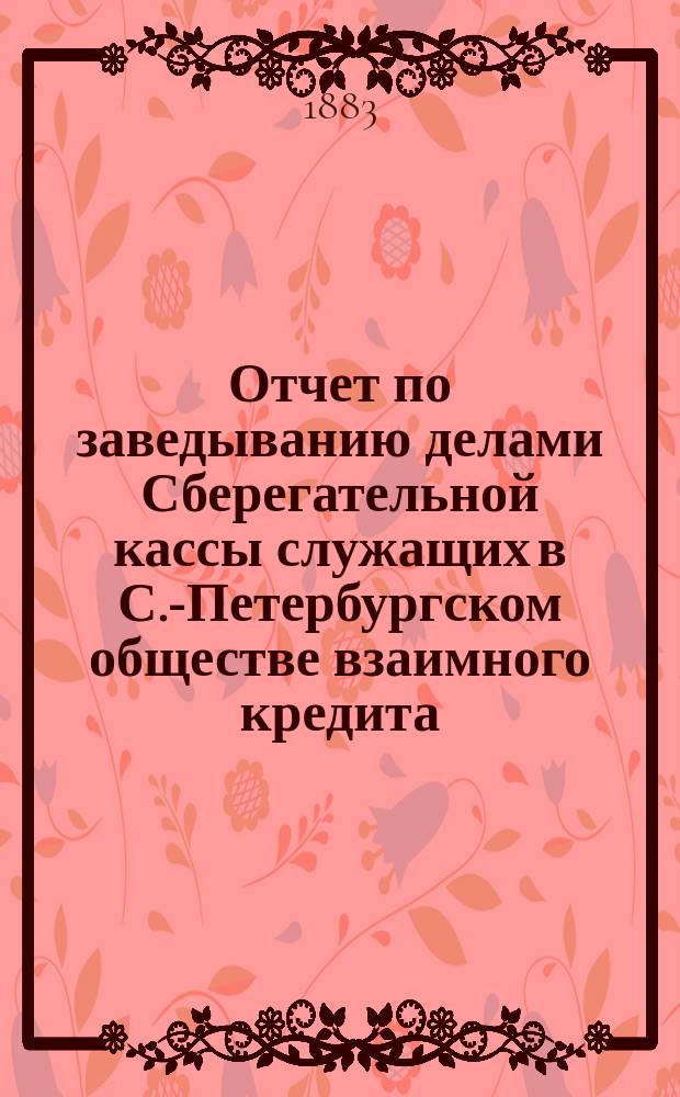Отчет по заведыванию делами Сберегательной кассы служащих в С.-Петербургском обществе взаимного кредита ... ... за 1898 г.