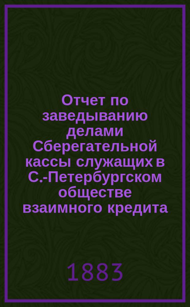 Отчет по заведыванию делами Сберегательной кассы служащих в С.-Петербургском обществе взаимного кредита ... ... за 1900 г.