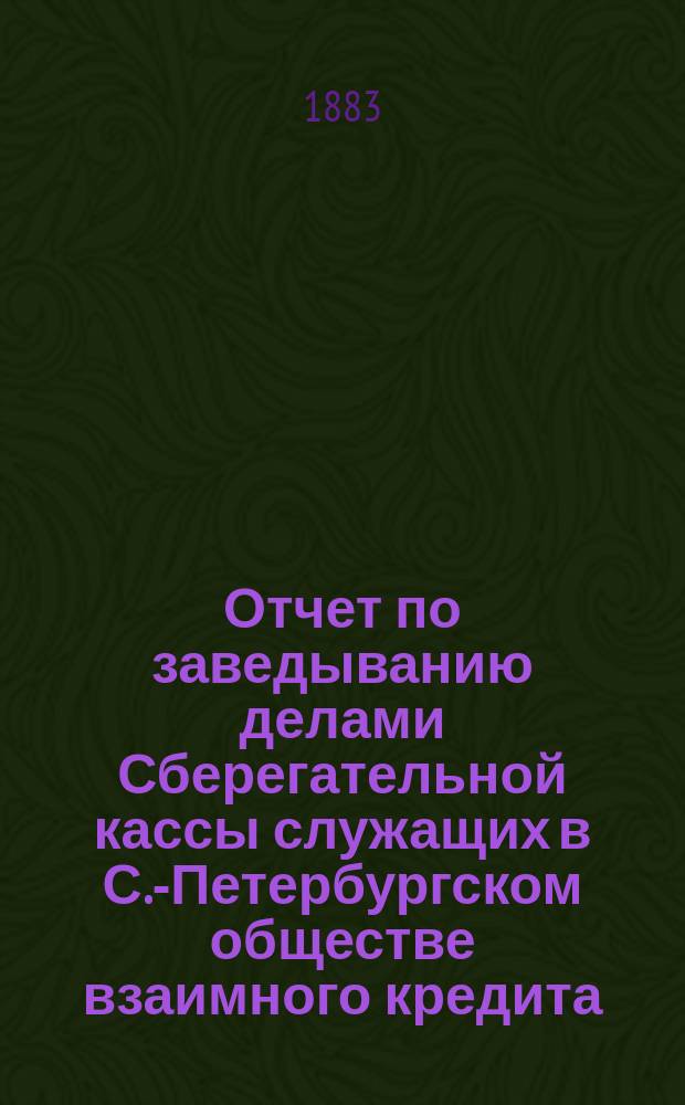 Отчет по заведыванию делами Сберегательной кассы служащих в С.-Петербургском обществе взаимного кредита ... ... за 1903 г.