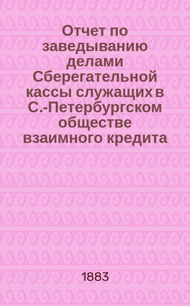 Отчет по заведыванию делами Сберегательной кассы служащих в С.-Петербургском обществе взаимного кредита ... ... за 1904 г.