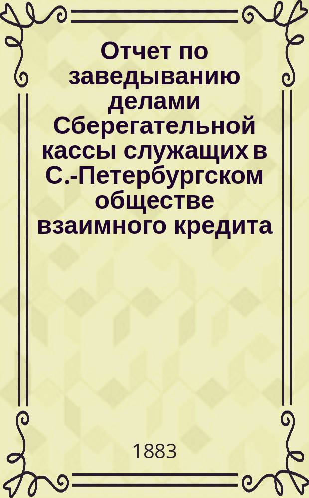 Отчет по заведыванию делами Сберегательной кассы служащих в С.-Петербургском обществе взаимного кредита ... ... за 1906 г.