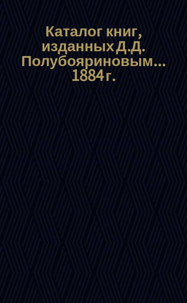 Каталог книг, изданных Д.Д. Полубояриновым. ... [1884 г.]