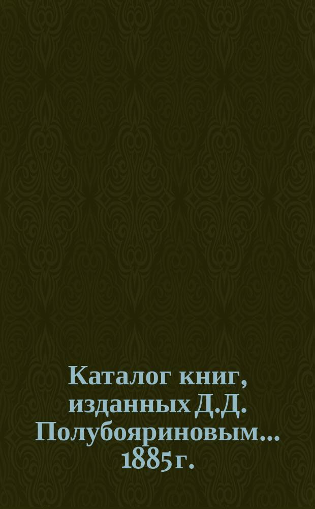 Каталог книг, изданных Д.Д. Полубояриновым. ... [1885 г.]
