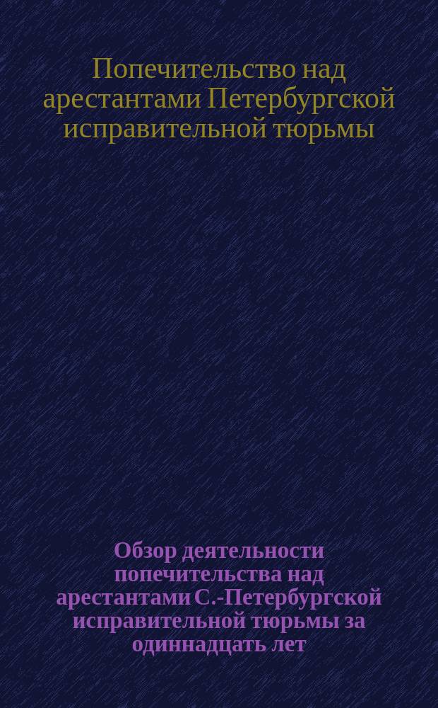 Обзор деятельности попечительства над арестантами С.-Петербургской исправительной тюрьмы за одиннадцать лет (1871-1882 года)