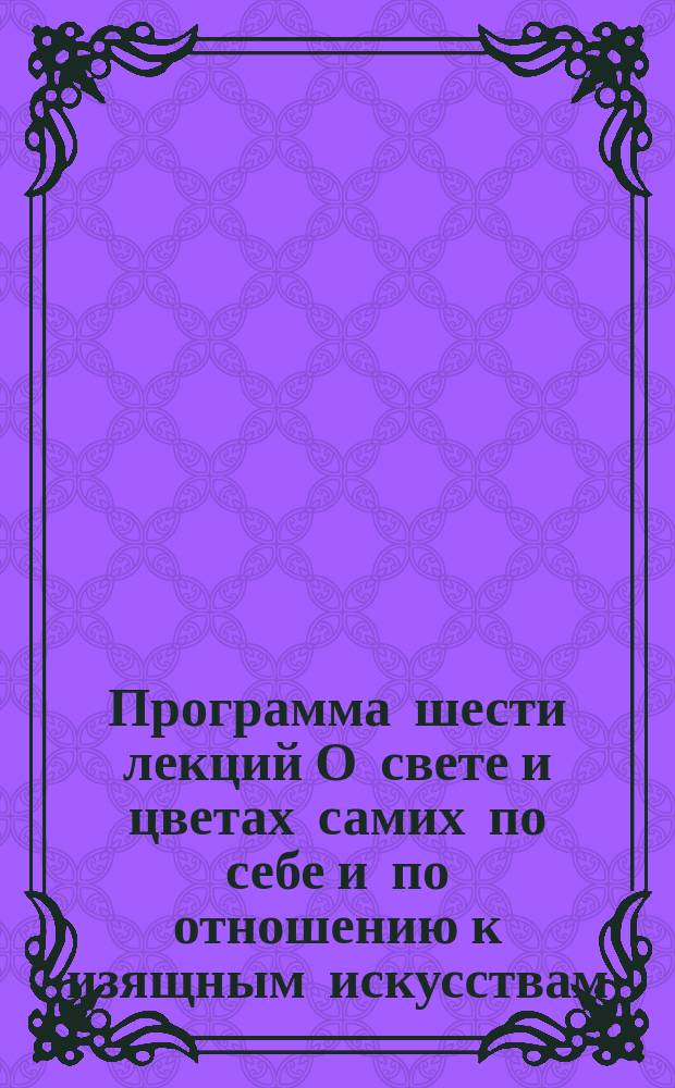 Программа шести лекций О свете и цветах самих по себе и по отношению к изящным искусствам