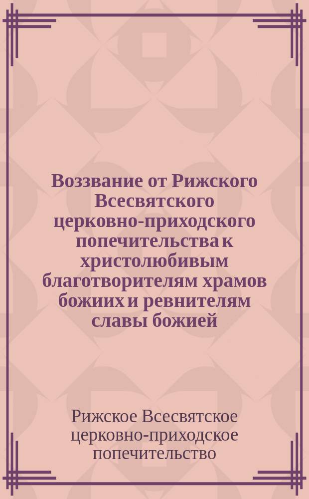 Воззвание от Рижского Всесвятского церковно-приходского попечительства к христолюбивым благотворителям храмов божиих и ревнителям славы божией