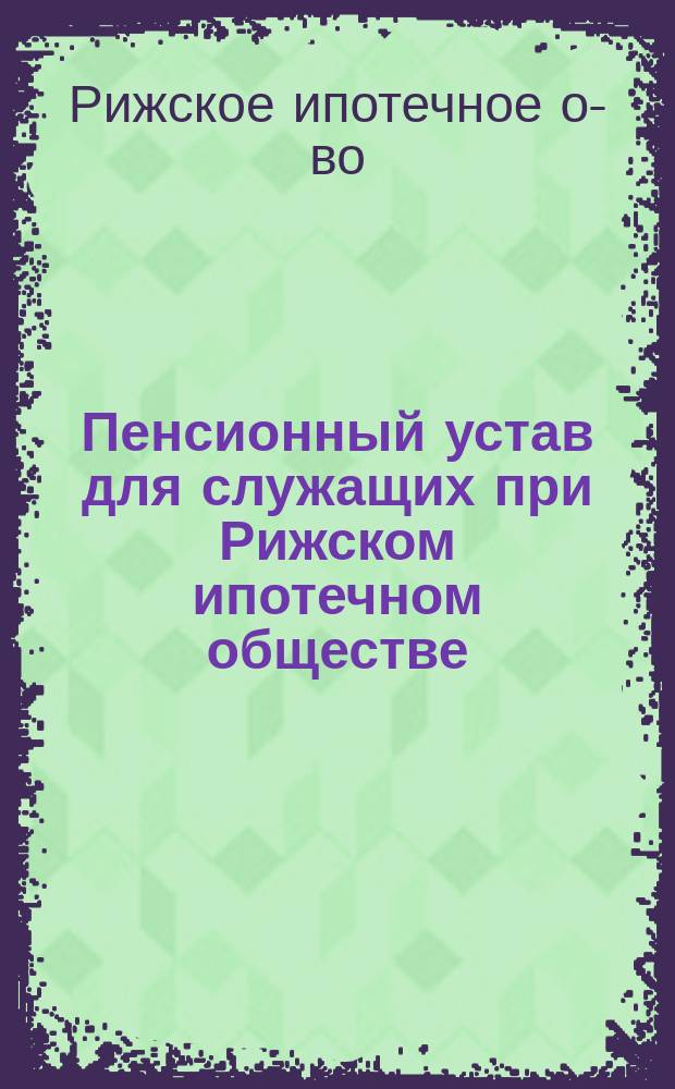 Пенсионный устав для служащих при Рижском ипотечном обществе