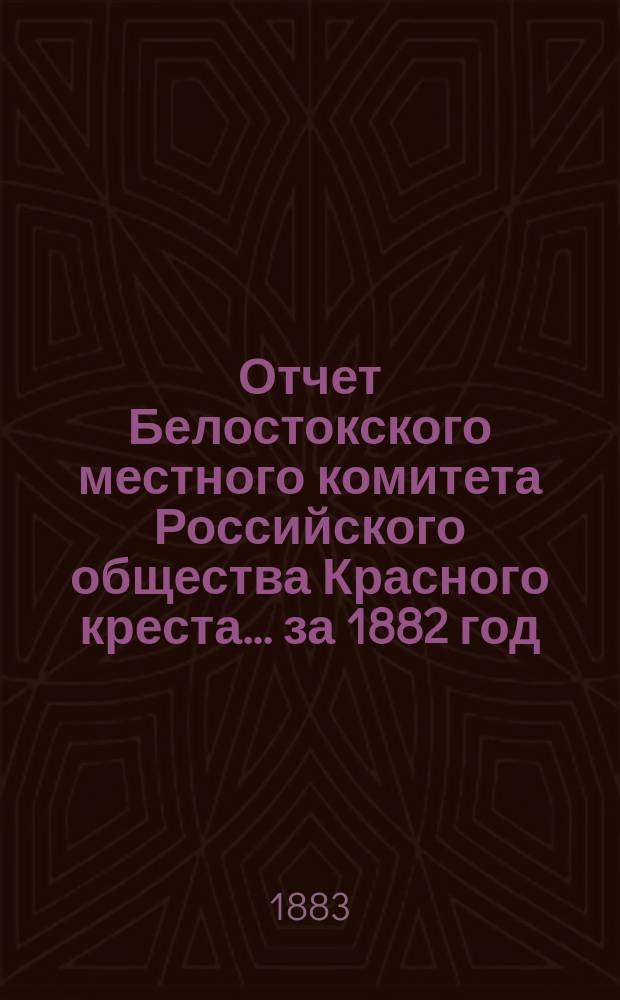 Отчет Белостокского местного комитета Российского общества Красного креста... ... за 1882 год