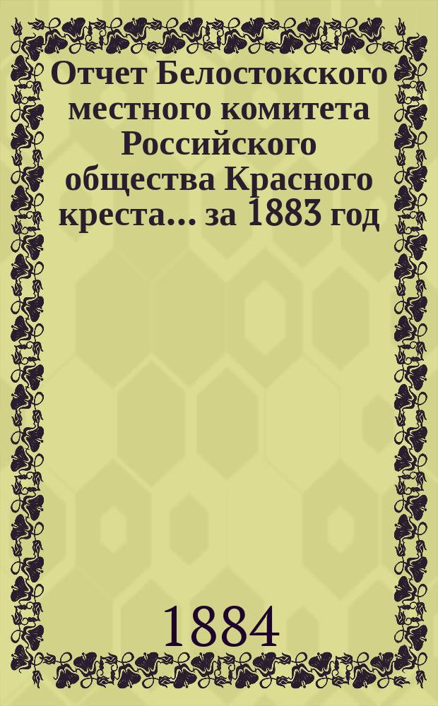 Отчет Белостокского местного комитета Российского общества Красного креста... ... за 1883 год