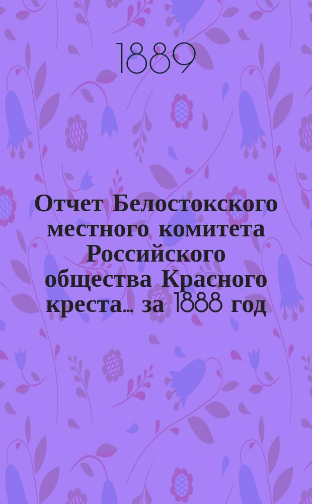 Отчет Белостокского местного комитета Российского общества Красного креста... ... за 1888 год