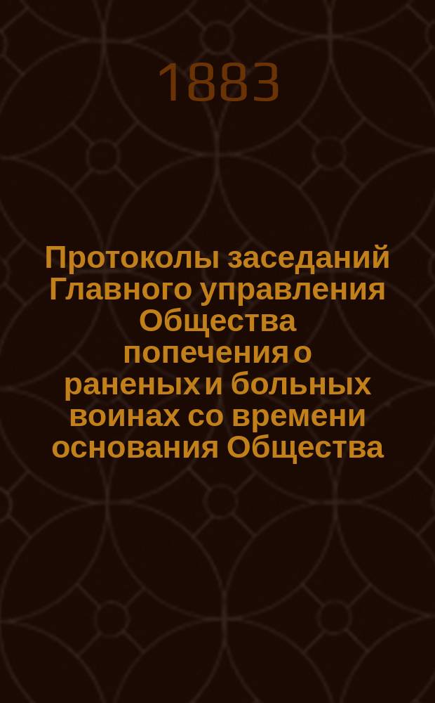 Протоколы заседаний Главного управления Общества попечения о раненых и больных воинах со времени основания Общества... ... (1867, 1868, 1869 и 1870 гг.)