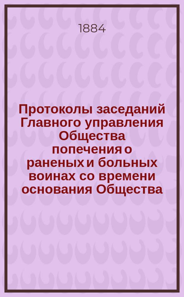 Протоколы заседаний Главного управления Общества попечения о раненых и больных воинах со времени основания Общества... ... (1871, 1872, 1873, 1874 и 1875 гг.)