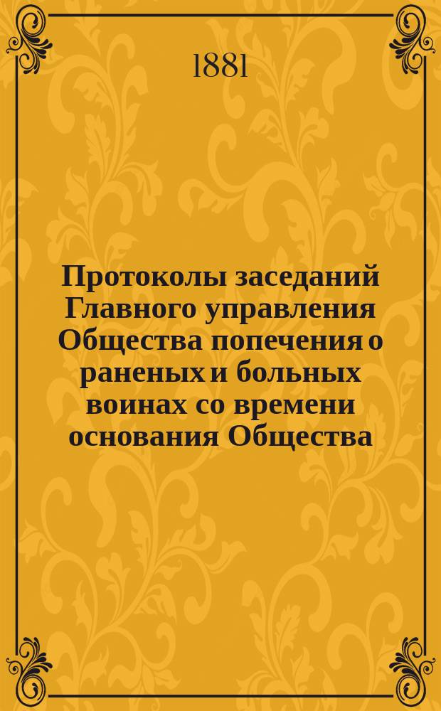 Протоколы заседаний Главного управления Общества попечения о раненых и больных воинах со времени основания Общества... ... за 1881 г. [№ 184-202]