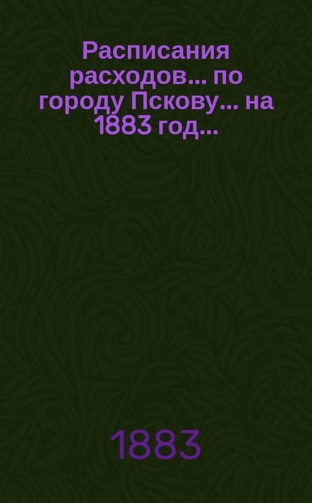 Расписания расходов... по городу Пскову. ... на 1883 год... : Расписание доходов по г. Пскову на 1883 год