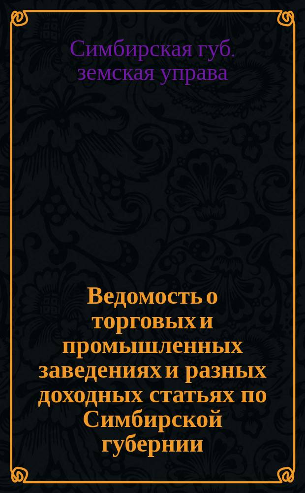 Ведомость о торговых и промышленных заведениях и разных доходных статьях по Симбирской губернии, обложенных Губернским земским сбором на 1884 год