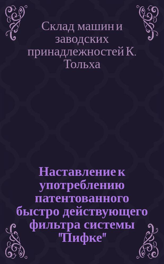 Наставление к употреблению патентованного быстро действующего фильтра системы "Пифке", изготовляемого заводом Г. Арнольда и Ширмер