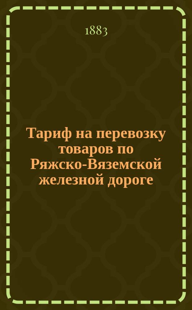 Тариф на перевозку товаров по Ряжско-Вяземской железной дороге : Введен в действие с 1-го янв. 1884 г. : С прил.