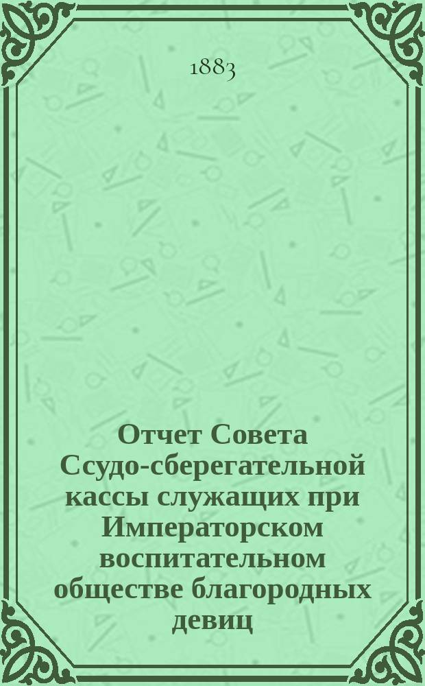 Отчет Совета Ссудо-сберегательной кассы служащих при Императорском воспитательном обществе благородных девиц, учрежденной с 1-го января 1882 года... ... за 1882-83 г.