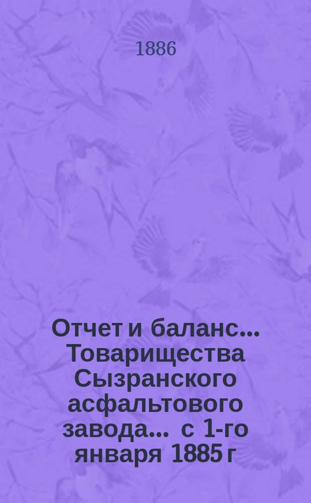 Отчет и баланс... Товарищества Сызранского асфальтового завода... ... с 1-го января 1885 г. по 1-е января 1886 г.