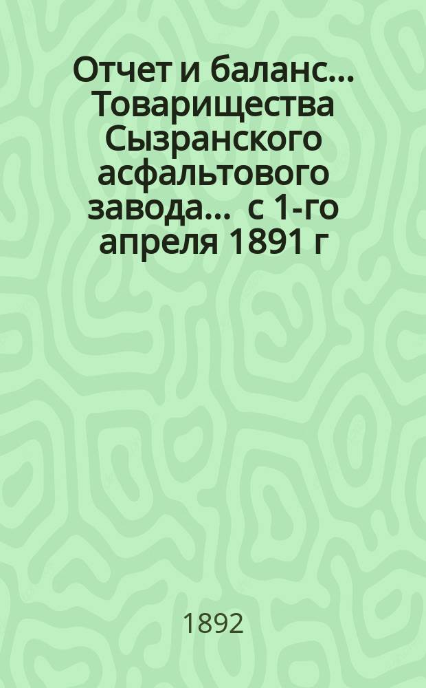 Отчет и баланс... Товарищества Сызранского асфальтового завода... ... с 1-го апреля 1891 г. по 1-е апреля 1892 г.