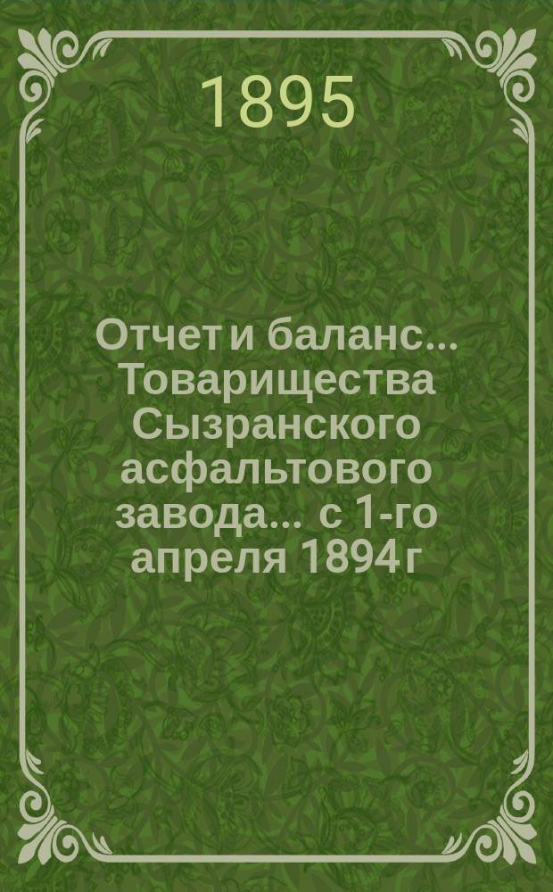 Отчет и баланс... Товарищества Сызранского асфальтового завода... ... с 1-го апреля 1894 г. по 1-е апреля 1895 г.