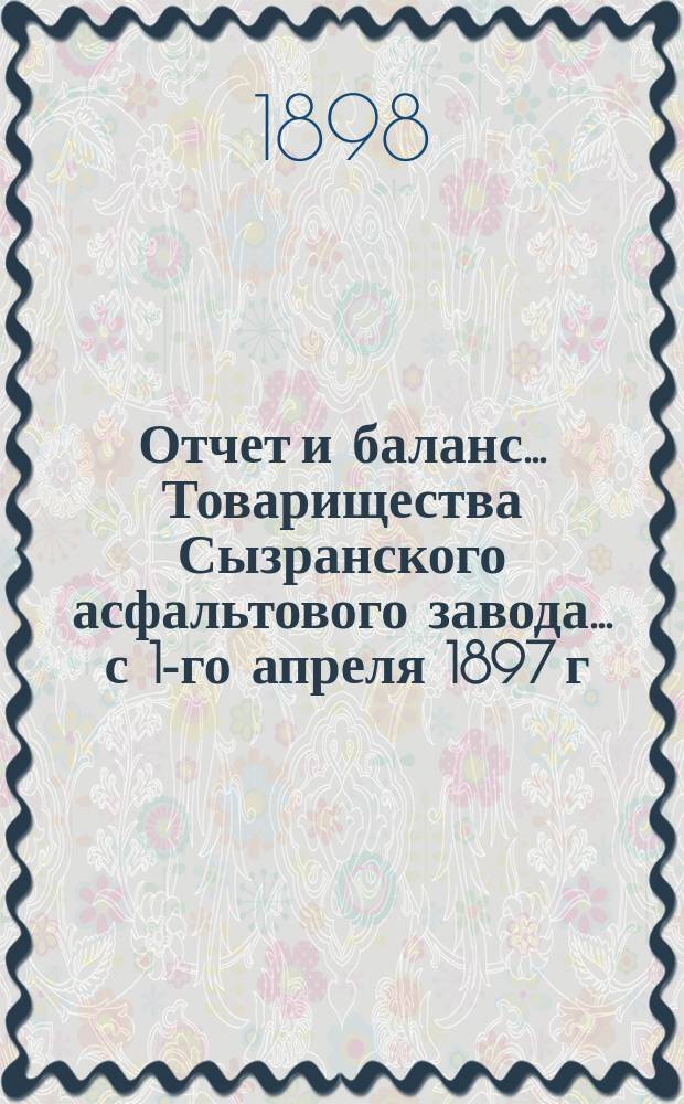 Отчет и баланс... Товарищества Сызранского асфальтового завода... ... с 1-го апреля 1897 г. по 1-е апреля 1898 г.