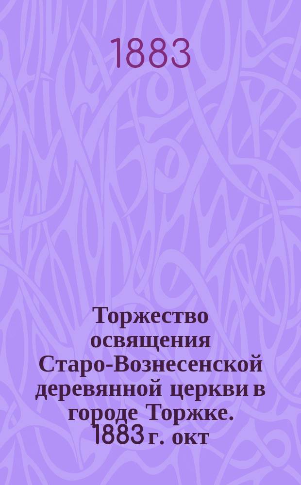 Торжество освящения Старо-Вознесенской деревянной церкви в городе Торжке. 1883 г. окт. 5 дня