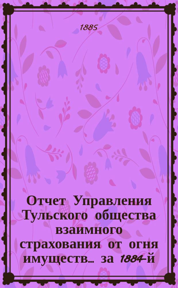 Отчет Управления Тульского общества взаимного страхования от огня имуществ... за 1884-й, 21-й...