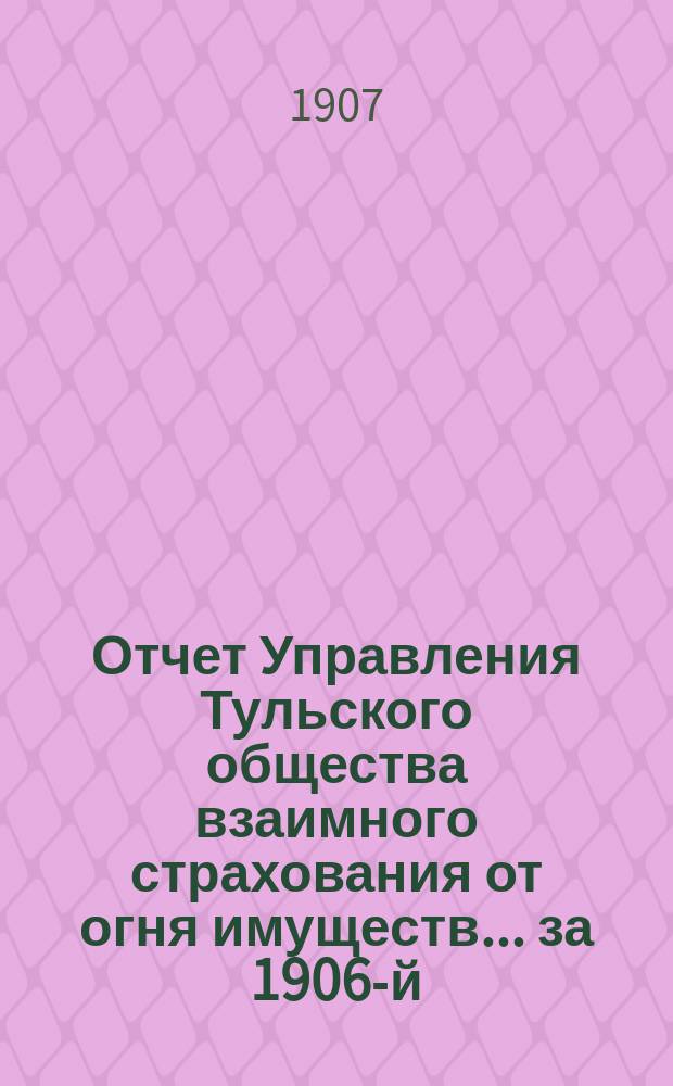 Отчет Управления Тульского общества взаимного страхования от огня имуществ... за 1906-й (43-й...) год
