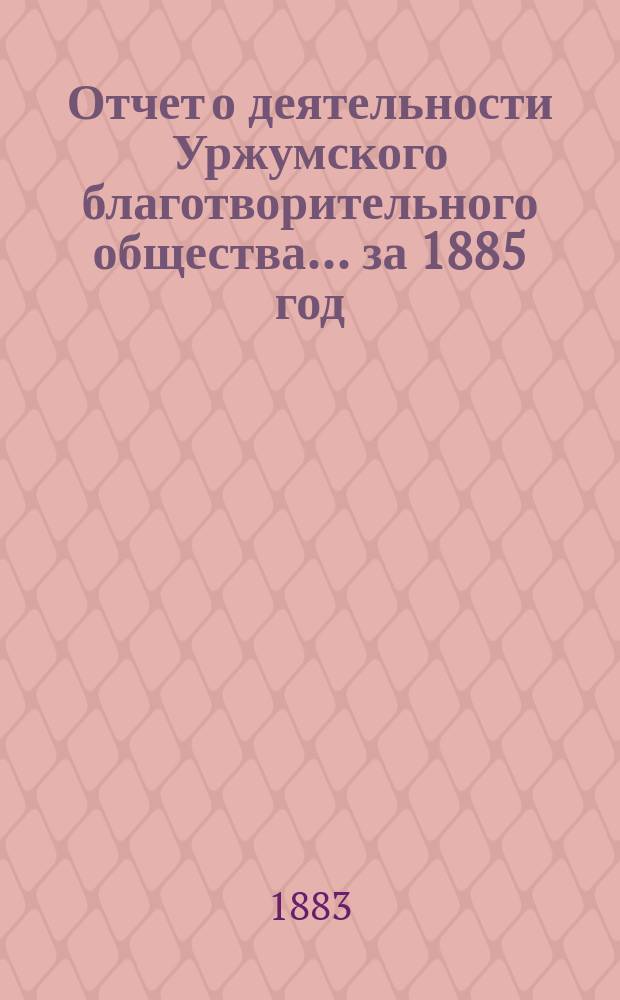 Отчет о деятельности Уржумского благотворительного общества... ... за 1885 год