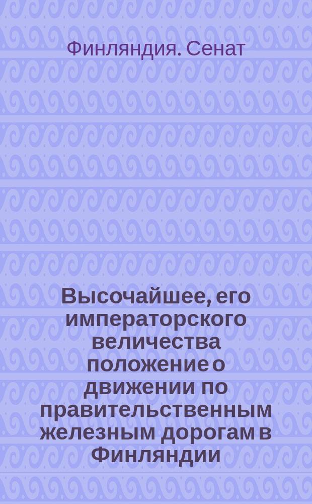 Высочайшее, его императорского величества положение о движении по правительственным железным дорогам в Финляндии : Дано в Гельсингфорсе 18 янв. 1883 г