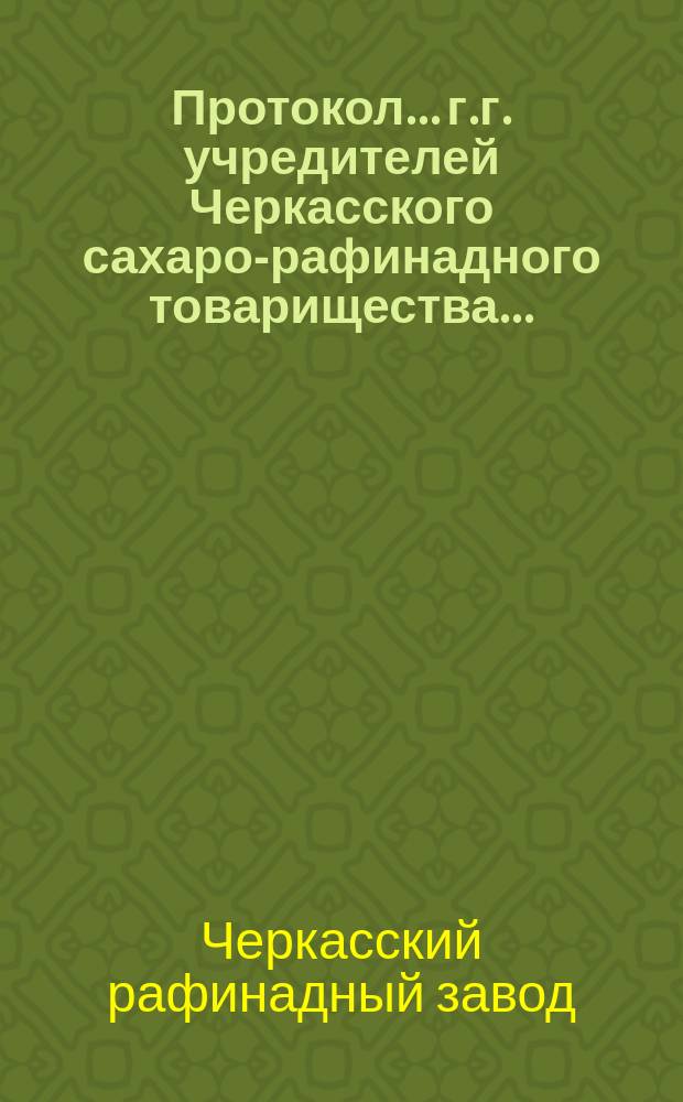 Протокол... г.г. учредителей Черкасского сахаро-рафинадного товарищества...