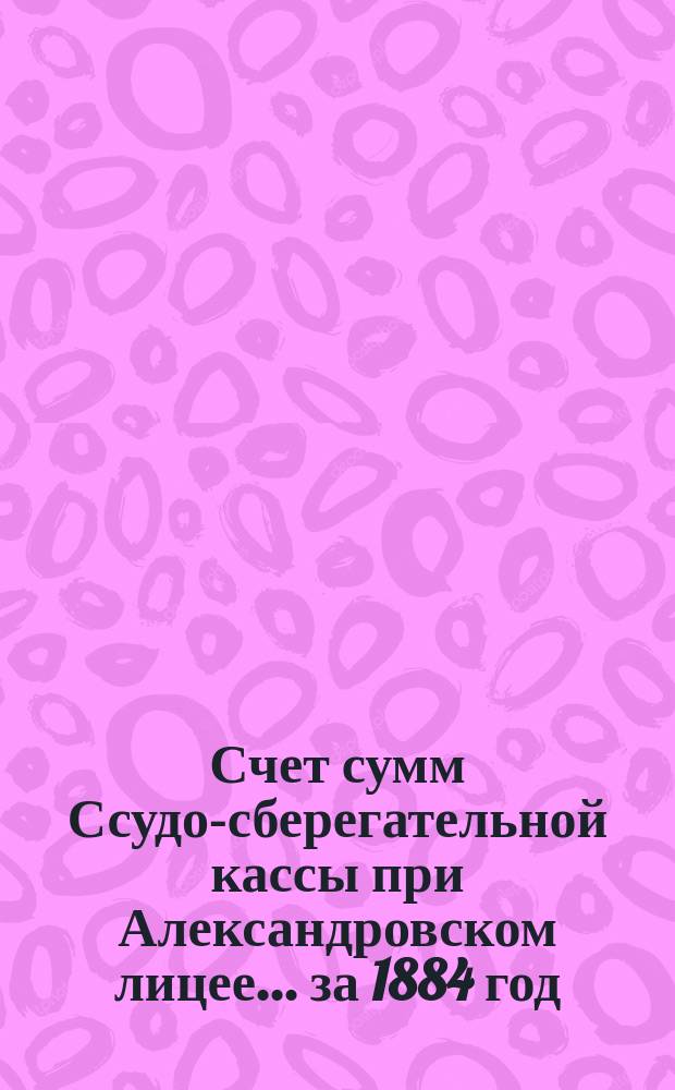 Счет сумм Ссудо-сберегательной кассы при Александровском лицее... ... за 1884 год