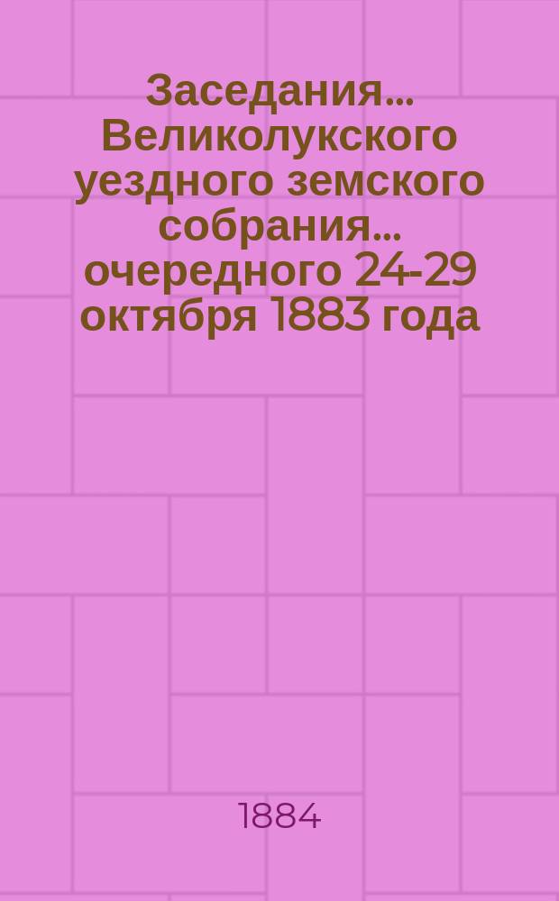 Заседания... Великолукского уездного земского собрания... ... очередного 24-29 октября 1883 года
