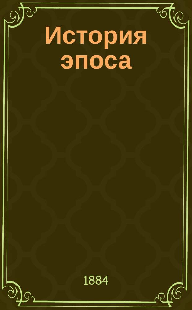 ... История эпоса : Курс, читанный проф. А.Н. Веселовским... [Вып. 1]-2. [Вып. 1] : Курс, читанный... в 1884-85 г.