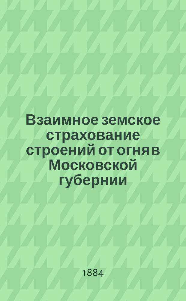 Взаимное земское страхование строений от огня в Московской губернии : Ч. 1. Ч. 1 : Обязательное страхование