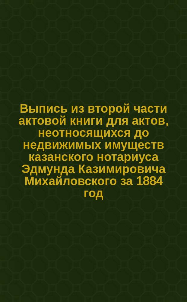 Выпись из второй части актовой книги для актов, неотносящихся до недвижимых имуществ казанского нотариуса Эдмунда Казимировича Михайловского за 1884 год : О завещании П.А. Грачева