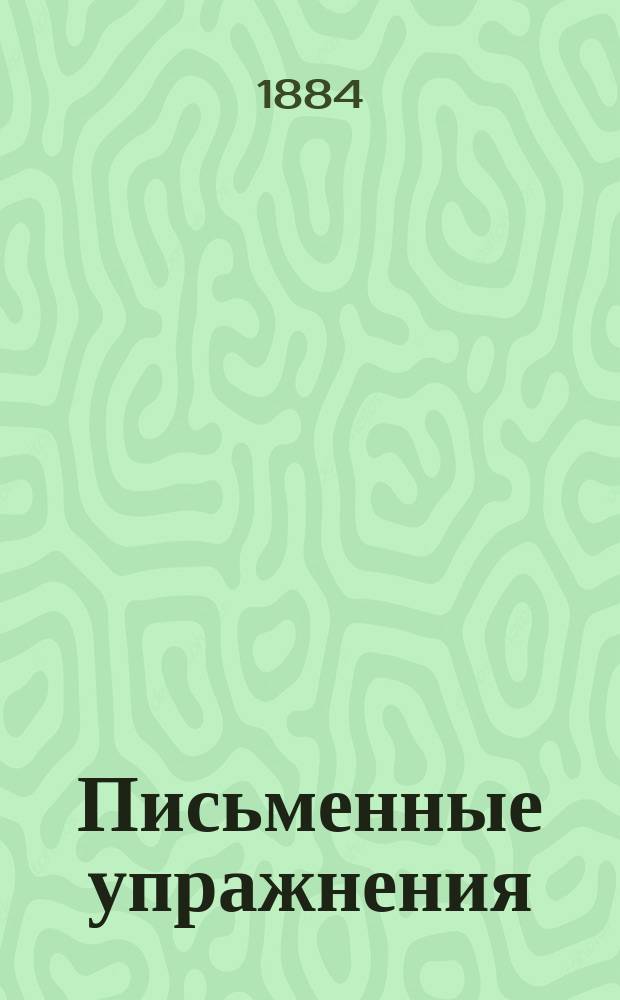 Письменные упражнения : Руководство к ведению ученич. сочинений в средних учеб. заведениях