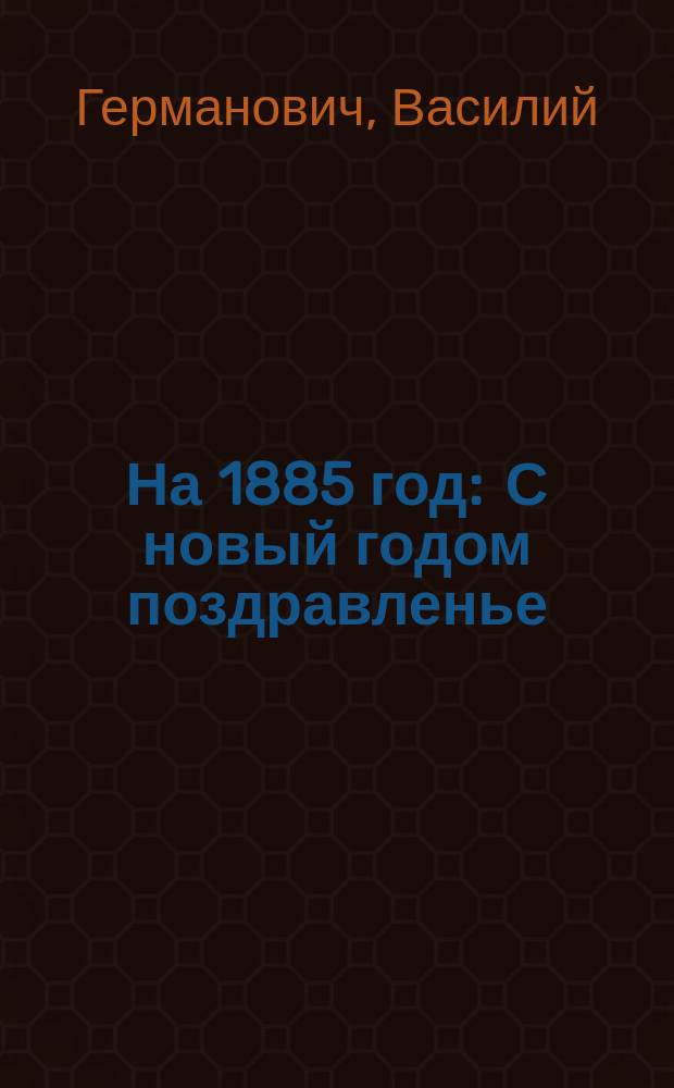 На 1885 год : С новый годом поздравленье : Стихотворение