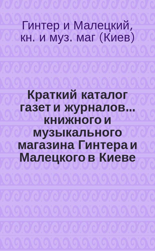 Краткий каталог газет и журналов... книжного и музыкального магазина Гинтера и Малецкого в Киеве