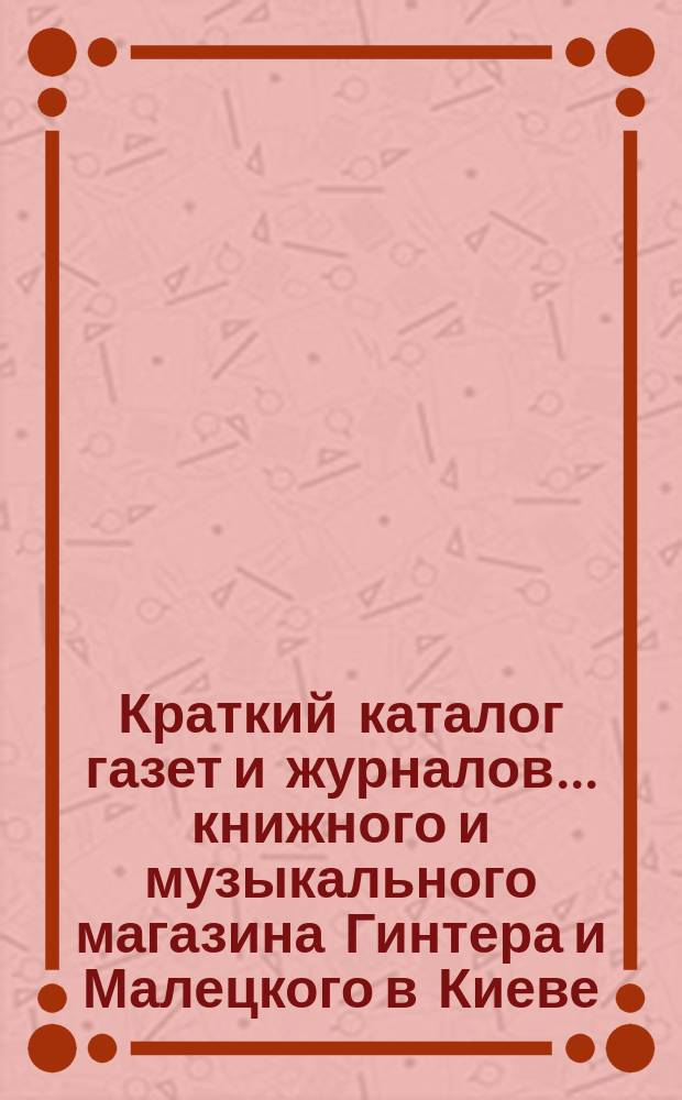 Краткий каталог газет и журналов... книжного и музыкального магазина Гинтера и Малецкого в Киеве. ... на 1885 год