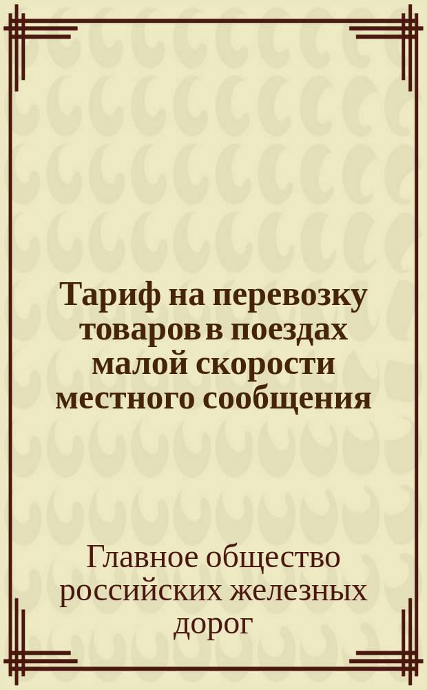 Тариф на перевозку товаров в поездах малой скорости местного сообщения : С 1-го мая 1884 г. : С доп.