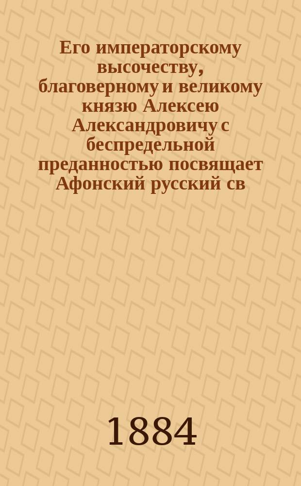 Его императорскому высочеству, благоверному и великому князю Алексею Александровичу с беспредельной преданностью посвящает Афонский русский св. Андреевский общежительный скит