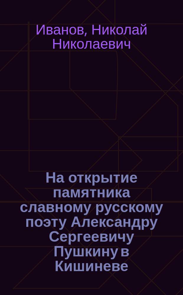 На открытие памятника славному русскому поэту Александру Сергеевичу Пушкину в Кишиневе. 1884 : Стихотворение