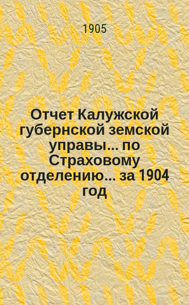 Отчет Калужской губернской земской управы... по Страховому отделению. ... за 1904 год