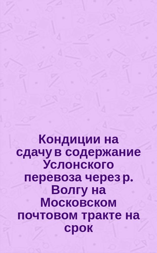 Кондиции на сдачу в содержание Услонского перевоза через р. Волгу на Московском почтовом тракте на срок... ... с 1 марта 1885 г. по 1 марта 1895 года
