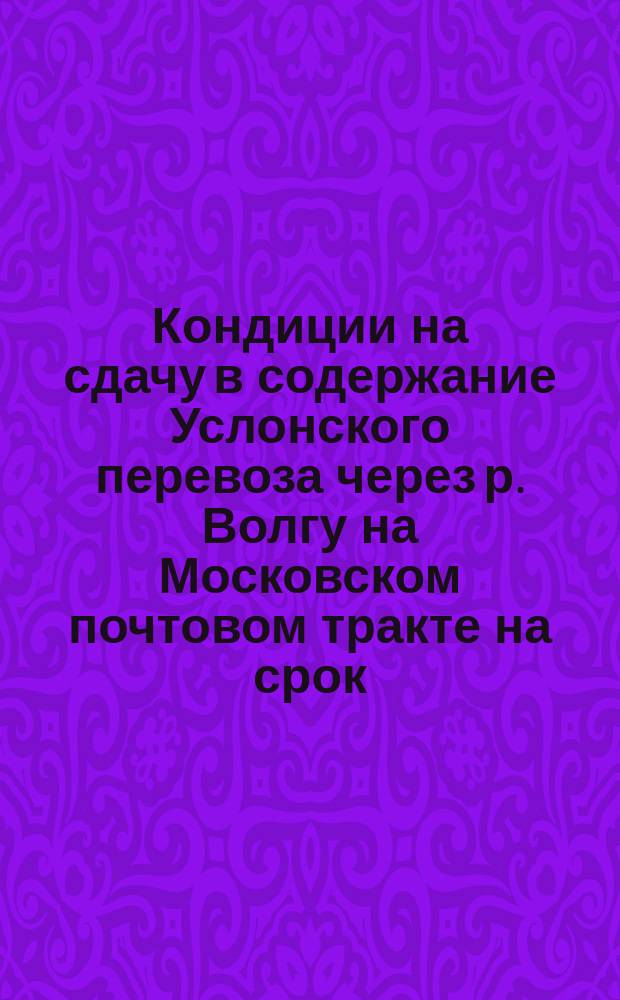 Кондиции на сдачу в содержание Услонского перевоза через р. Волгу на Московском почтовом тракте на срок... ... с 1 марта 1905 г. по 1 марта 1915 г.